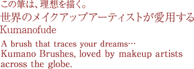 この筆は、理想を描く。世界のメイクアップアーティストが愛用する Kumanofude A brush that traces your dreams Kumano Brushes, loved by makeup artists across the globe.