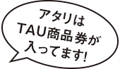 アタリはTAU商品券が入ってます！